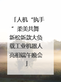 人机“执手”柔美共舞 新松新款大负载工业机器人亮相端午晚会